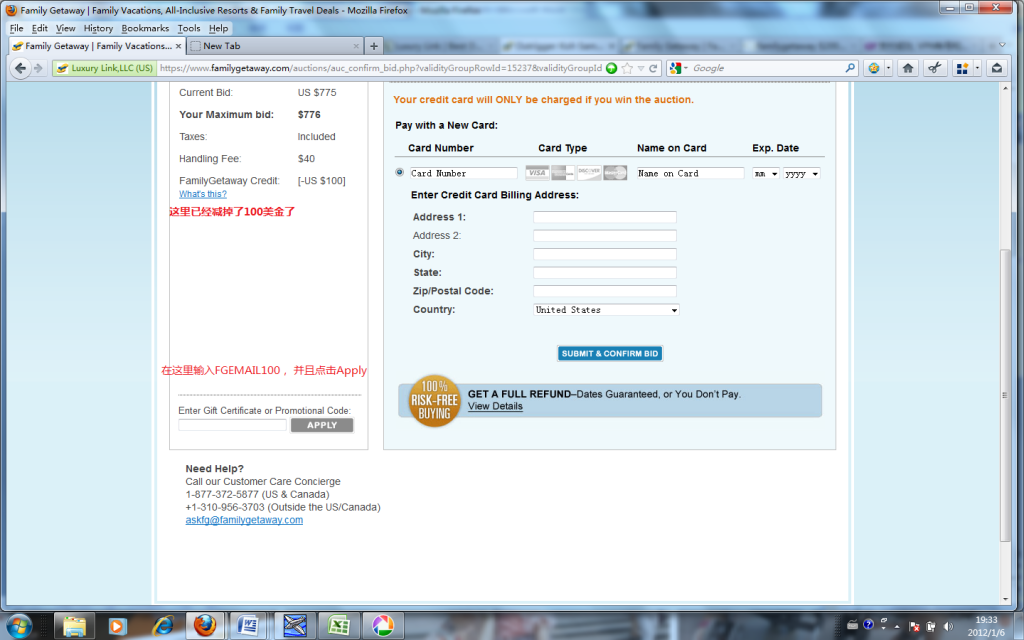 The image shows a screenshot of a webpage from a site called Family Getaway, which appears to be related to auctions for vacations or travel deals. The page is asking for credit card information to confirm a bid. 

On the left side, there is a summary of the current bid details:
- Current Bid: US $775
- Your Maximum bid: $776
- Taxes: Included
- Handling Fee: $40
- FamilyGetaway Credit: [US $100]

There is also text in red, some of which is in Chinese, and a field to enter a gift certificate or promotional code with an "APPLY" button.

On the right side, there is a form to enter credit card details, including fields for:
- Card Number
- Card Type
- Name on Card
- Exp. Date
- Billing Address (Address 1, Address 2, City, State, Zip/Postal Code, Country)

Below the form, there is a "SUBMIT & CONFIRM BID" button and a note about a 100% risk-free buying guarantee.

At the bottom left, there is contact information for customer care, including phone numbers for US & Canada and outside the US/Canada, and an email address.

The browser window shows that the page is being viewed in Mozilla Firefox, and the taskbar at the bottom indicates that the operating system is Windows.