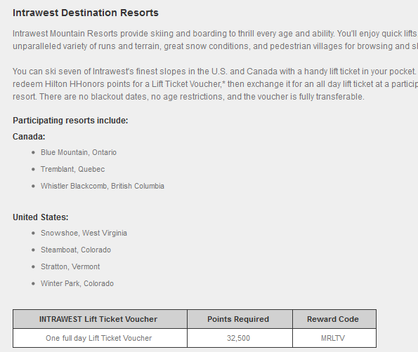 Alt text:
"An informational flyer for Intrawest Destination Resorts. It describes the skiing and snowboarding opportunities at Intrawest Mountain Resorts, highlighting the variety of runs, snow conditions, and pedestrian villages. The flyer lists participating resorts in Canada (Blue Mountain, Ontario; Tremblant, Quebec; Whistler Blackcomb, British Columbia) and the United States (Snowshoe, West Virginia; Steamboat, Colorado; Stratton, Vermont; Winter Park, Colorado). It also mentions that Hilton HHonors points can be redeemed for a Lift Ticket Voucher, with no blackout dates or age restrictions. At the bottom, there is a table showing that one full day Lift Ticket Voucher requires 32,500 points and the reward code is MRLTV."