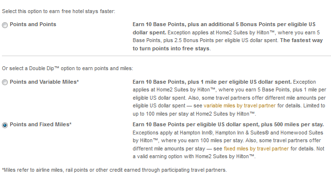 Alt text: The image is a screenshot of a webpage detailing options for earning hotel points and miles. There are three options listed:
1. Points and Points: Earn 10 Base Points, plus an additional 5 Bonus Points per eligible US dollar spent. Exceptions apply at Home2 Suites by Hilton, where you earn 5 Base Points, plus 2.5 Bonus Points per eligible US dollar spent. This is described as the fastest way to turn points into free stays.
2. Points and Variable Miles: Earn 10 Base Points, plus 1 mile per eligible US dollar spent. Exceptions apply at Home2 Suites by Hilton, where you earn 5 Base Points, plus 1 mile per eligible US dollar spent. Some travel partners offer different mile amounts per eligible US dollar spent, with a limit of up to 100 miles per stay at Home2 Suites by Hilton.
3. Points and Fixed Miles: Earn 10 Base Points per eligible US dollar spent, plus 500 miles per stay. Exceptions apply at Hampton Inn, Hampton Inn & Suites, and Homewood Suites by Hilton, where you earn 100 miles per stay. Some travel partners offer different mile amounts per stay. This option is not valid at Home2 Suites by Hilton.
A note at the bottom clarifies that miles refer to airline miles, rail points, or other credit earned through participating travel partners.
